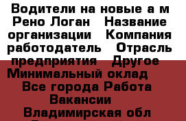 Водители на новые а/м Рено-Логан › Название организации ­ Компания-работодатель › Отрасль предприятия ­ Другое › Минимальный оклад ­ 1 - Все города Работа » Вакансии   . Владимирская обл.,Вязниковский р-н